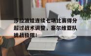 Kaiyun-莎拉波娃连续七场比赛得分超过战术调整，塞尔维亚队挑战极限！的简单介绍