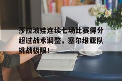 Kaiyun-莎拉波娃连续七场比赛得分超过战术调整，塞尔维亚队挑战极限！的简单介绍